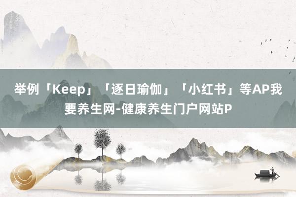 举例「Keep」「逐日瑜伽」「小红书」等AP我要养生网-健康养生门户网站P
