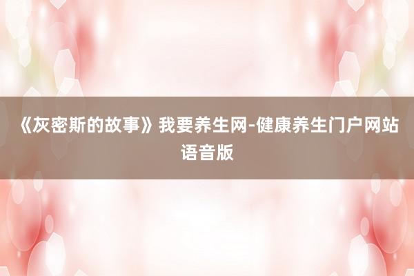 《灰密斯的故事》我要养生网-健康养生门户网站语音版