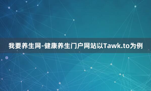 我要养生网-健康养生门户网站以Tawk.to为例