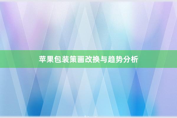 苹果包装策画改换与趋势分析
